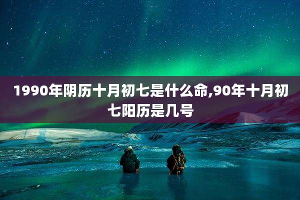 1990年阴历十月初七是什么命,90年十月初七阳历是几号