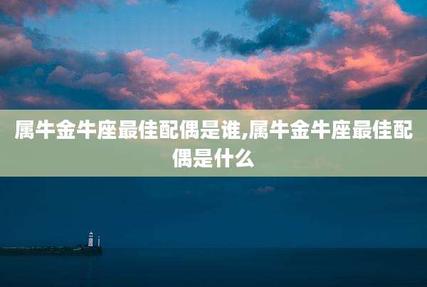属牛金牛座最佳配偶是谁,属牛金牛座最佳配偶是什么