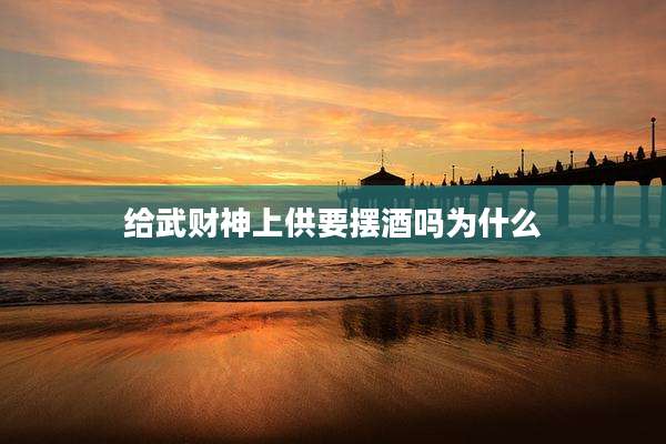 给武财神上供要摆酒吗为什么