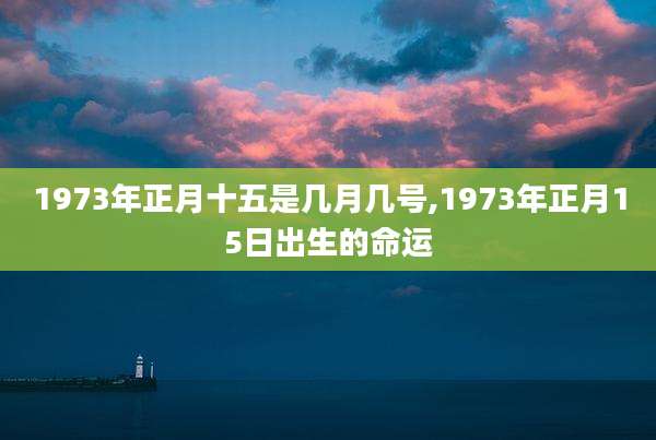 1973年正月十五是几月几号,1973年正月15日出生的命运