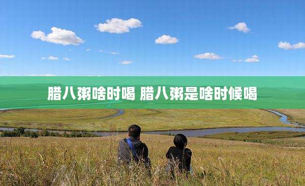 腊八粥啥时喝 腊八粥是啥时候喝