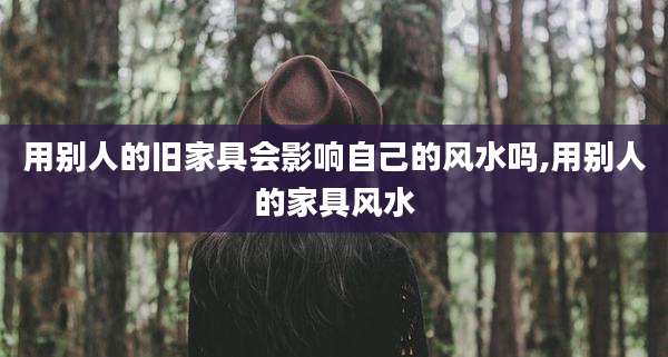 用别人的旧家具会影响自己的风水吗,用别人的家具风水