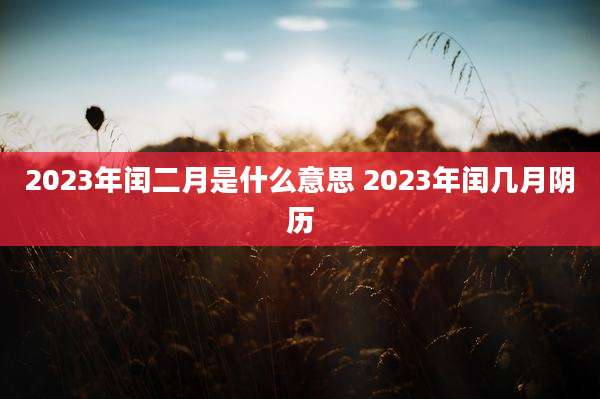2023年闰二月是什么意思 2023年闰几月阴历