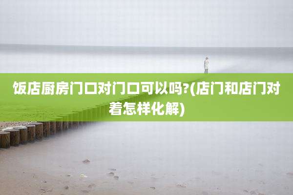 饭店厨房门口对门口可以吗?(店门和店门对着怎样化解)