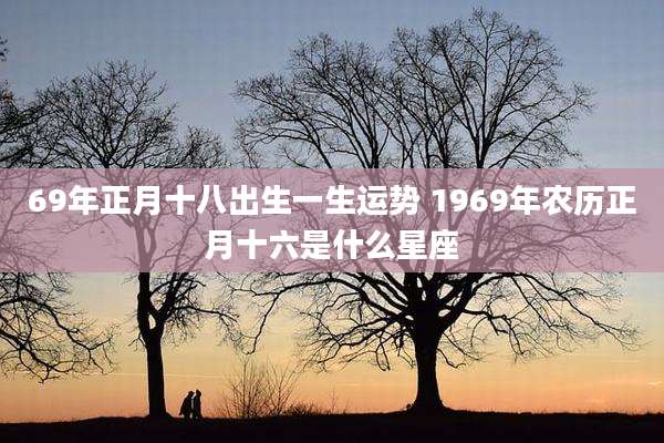 69年正月十八出生一生运势 1969年农历正月十六是什么星座