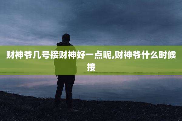 财神爷几号接财神好一点呢,财神爷什么时候接