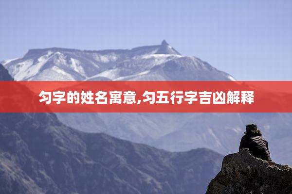 匀字的姓名寓意,匀五行字吉凶解释