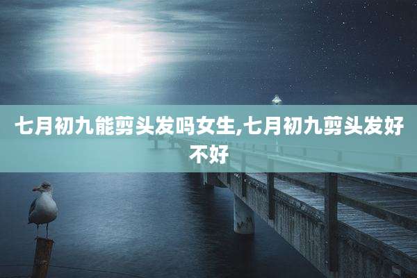 七月初九能剪头发吗女生,七月初九剪头发好不好