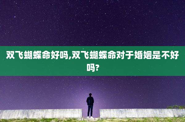 双飞蝴蝶命好吗,双飞蝴蝶命对于婚姻是不好吗?