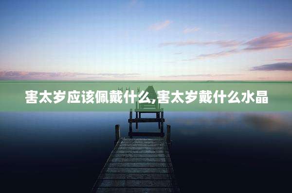 害太岁应该佩戴什么,害太岁戴什么水晶