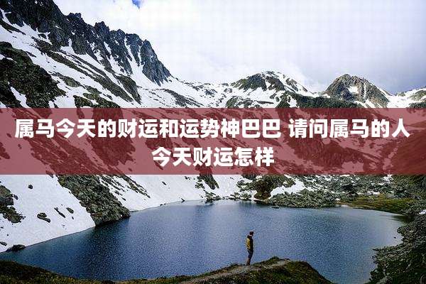 属马今天的财运和运势神巴巴 请问属马的人今天财运怎样