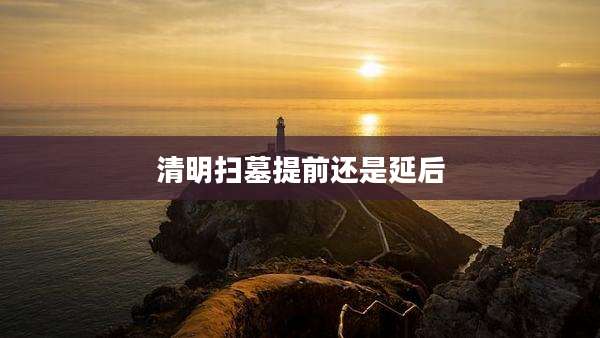 清明扫墓提前还是延后