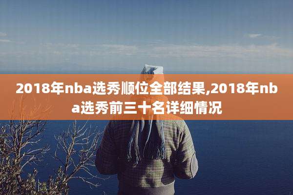 2018年nba选秀顺位全部结果,2018年nba选秀前三十名详细情况