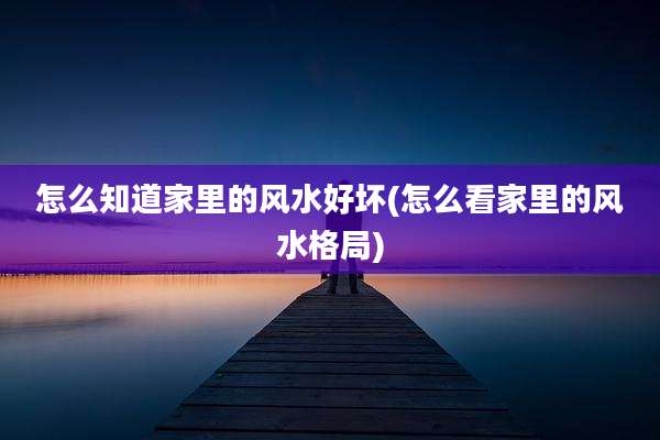 怎么知道家里的风水好坏(怎么看家里的风水格局)