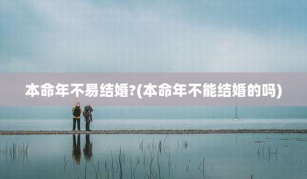 本命年不易结婚?(本命年不能结婚的吗)