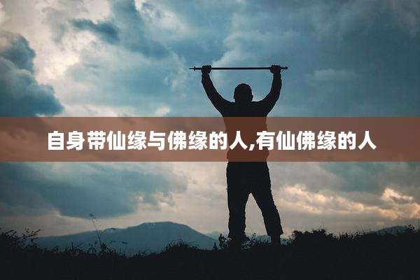 自身带仙缘与佛缘的人,有仙佛缘的人