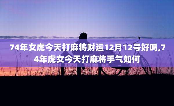 74年女虎今天打麻将财运12月12号好吗,74年虎女今天打麻将手气如何