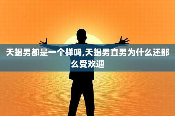 天蝎男都是一个样吗,天蝎男直男为什么还那么受欢迎
