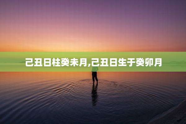 己丑日柱癸未月,己丑日生于癸卯月
