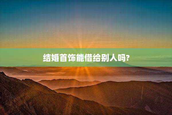 结婚首饰能借给别人吗?