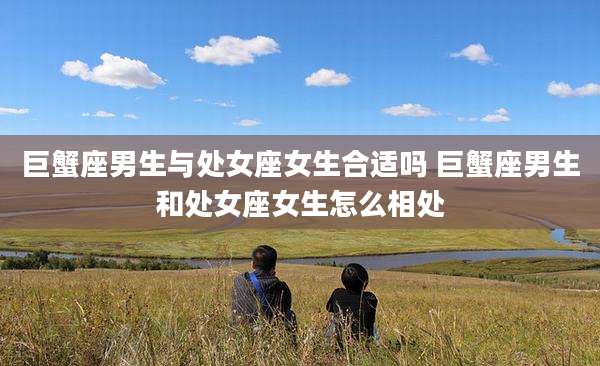 巨蟹座男生与处女座女生合适吗 巨蟹座男生和处女座女生怎么相处