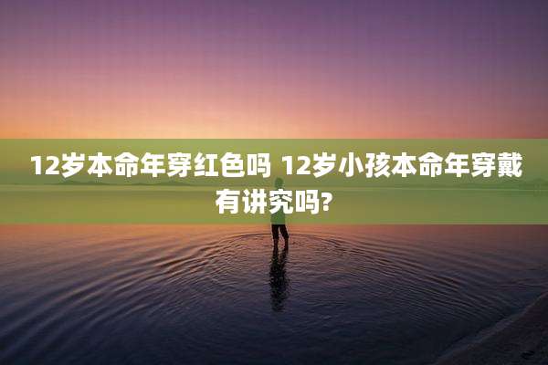 12岁本命年穿红色吗 12岁小孩本命年穿戴有讲究吗?