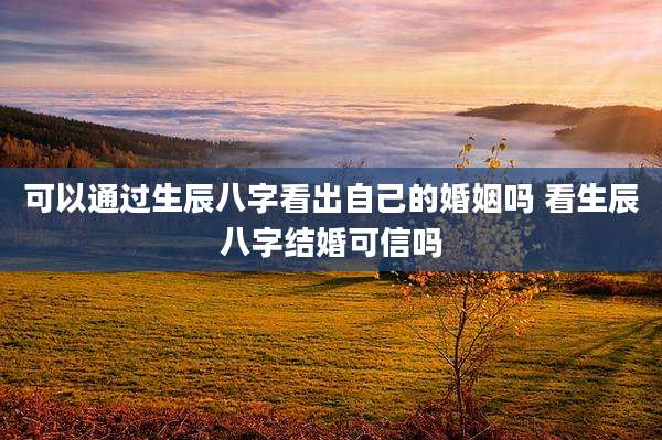 可以通过生辰八字看出自己的婚姻吗 看生辰八字结婚可信吗