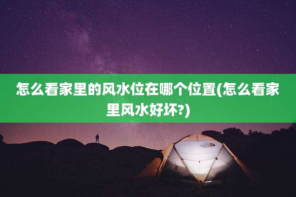 怎么看家里的风水位在哪个位置(怎么看家里风水好坏?)
