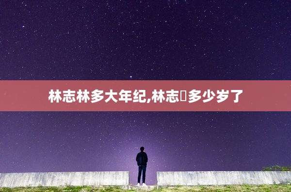 林志林多大年纪,林志玪多少岁了