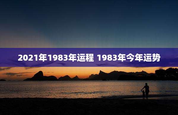 2021年1983年运程 1983年今年运势