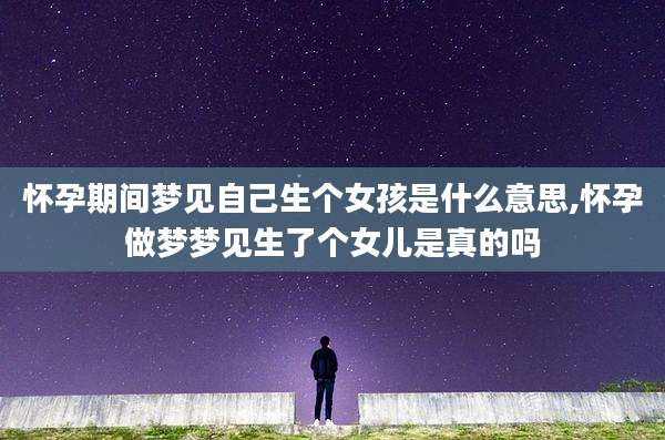 怀孕期间梦见自己生个女孩是什么意思,怀孕做梦梦见生了个女儿是真的吗