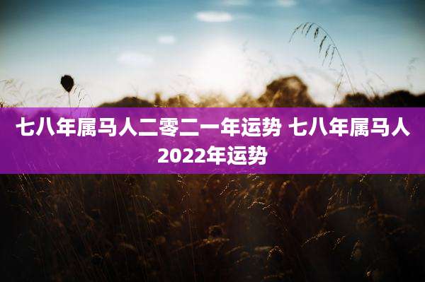 七八年属马人二零二一年运势 七八年属马人2022年运势