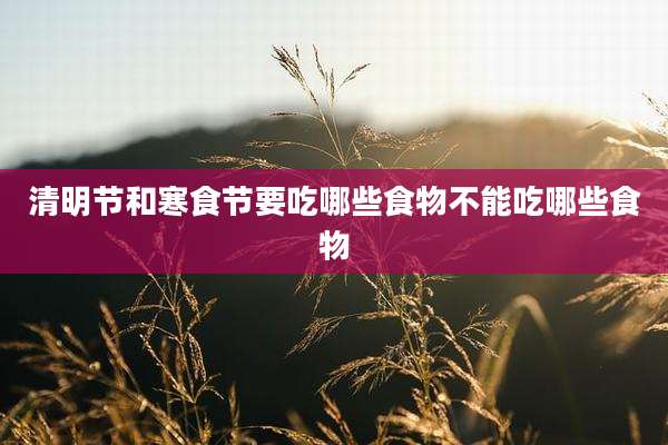 清明节和寒食节要吃哪些食物不能吃哪些食物