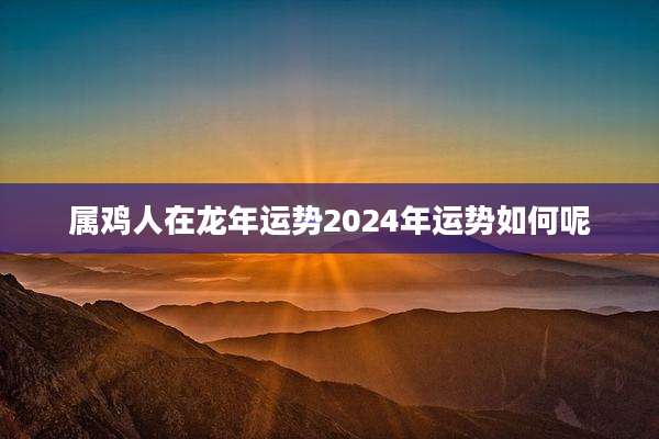属鸡人在龙年运势2024年运势如何呢