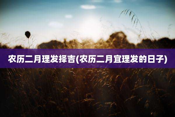 农历二月理发择吉(农历二月宜理发的日子)