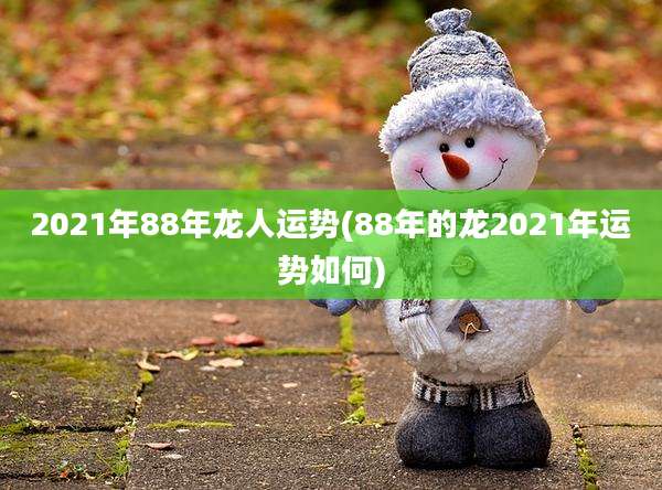 2021年88年龙人运势(88年的龙2021年运势如何)