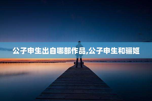 公子申生出自哪部作品,公子申生和骊姬