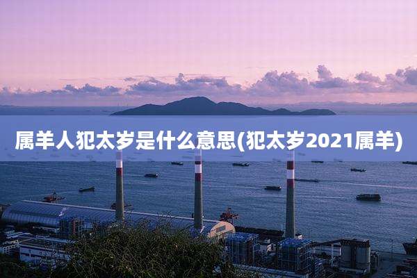 属羊人犯太岁是什么意思(犯太岁2021属羊)