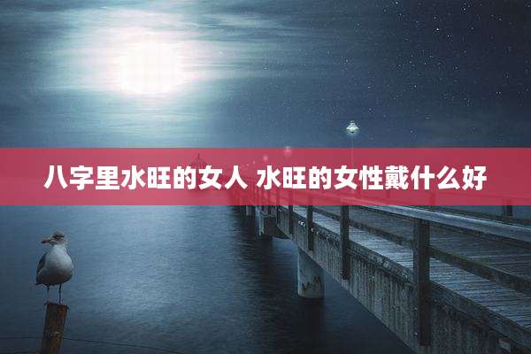 八字里水旺的女人 水旺的女性戴什么好