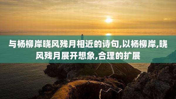 与杨柳岸晓风残月相近的诗句,以杨柳岸,晓风残月展开想象,合理的扩展