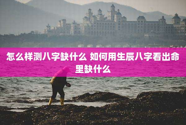 怎么样测八字缺什么 如何用生辰八字看出命里缺什么