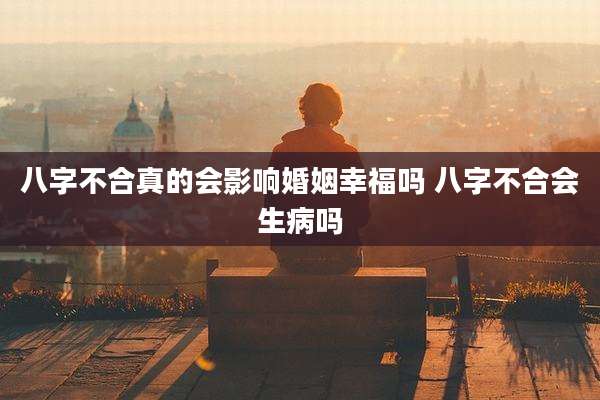 八字不合真的会影响婚姻幸福吗 八字不合会生病吗