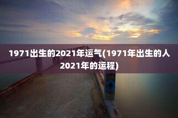 1971出生的2021年运气(1971年出生的人2021年的运程)