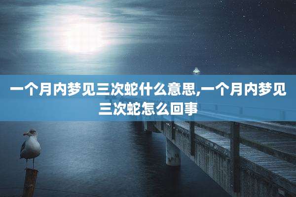 一个月内梦见三次蛇什么意思,一个月内梦见三次蛇怎么回事