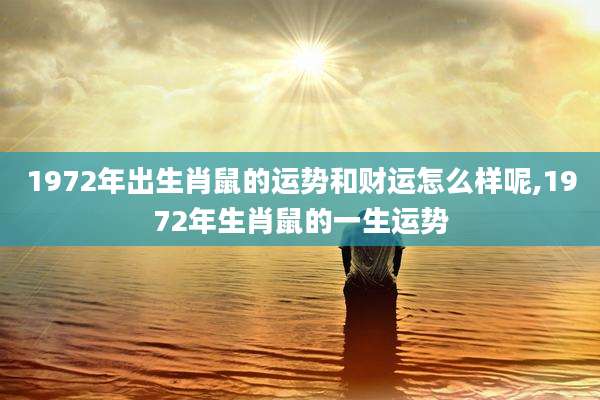 1972年出生肖鼠的运势和财运怎么样呢,1972年生肖鼠的一生运势