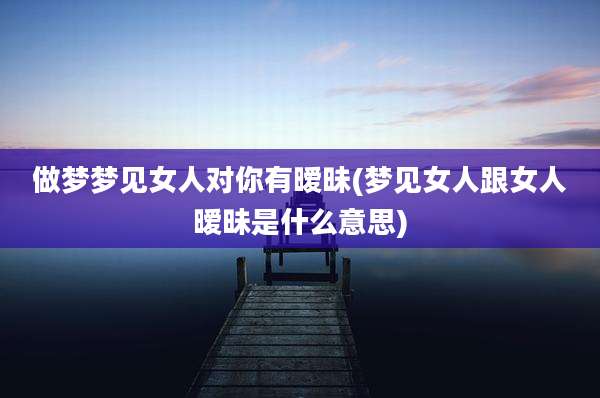做梦梦见女人对你有暧昧(梦见女人跟女人暧昧是什么意思)