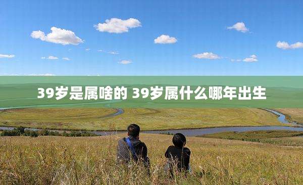 39岁是属啥的 39岁属什么哪年出生