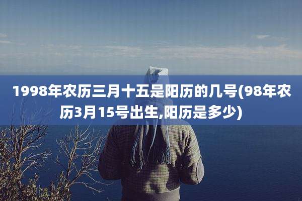 1998年农历三月十五是阳历的几号(98年农历3月15号出生,阳历是多少)