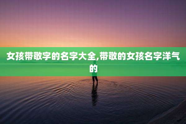 女孩带敬字的名字大全,带敬的女孩名字洋气的
