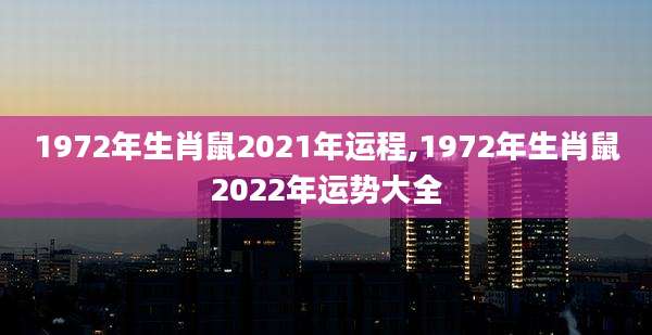 1972年生肖鼠2021年运程,1972年生肖鼠2022年运势大全